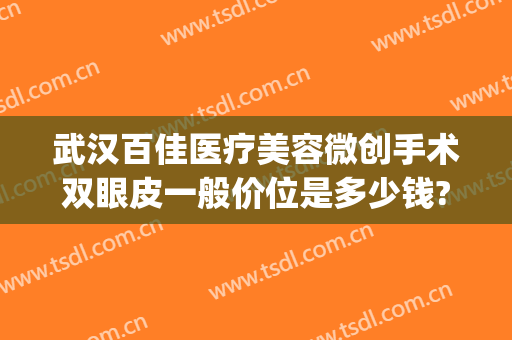 武汉百佳医疗美容微创手术双眼皮一般价位是多少钱?效果怎么样?(武汉医院割双眼皮多少钱)