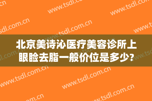 北京美诗沁医疗美容诊所上眼睑去脂一般价位是多少?靠谱吗?(美诗沁专业去眼袋医院在哪里?)