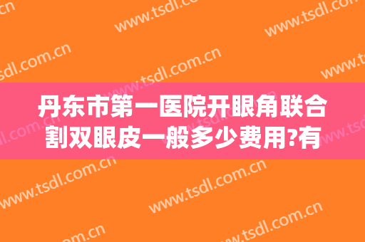 丹东市第一医院开眼角联合割双眼皮一般多少费用?有哪些优势?(丹东双眼皮手术)