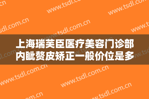 上海瑞芙臣医疗美容门诊部内眦赘皮矫正一般价位是多少?多长时间恢复?