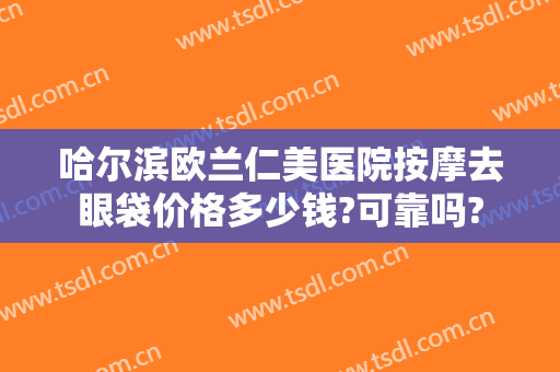 哈尔滨欧兰仁美医院按摩去眼袋价格多少钱?可靠吗?