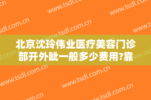 北京沈玲伟业医疗美容门诊部开外眦一般多少费用?靠谱吗?