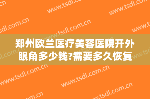 郑州欧兰医疗美容医院开外眼角多少钱?需要多久恢复?(郑州欧兰医疗美容医院电话)