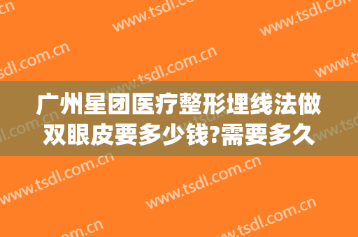 广州星团医疗整形埋线法做双眼皮要多少钱?需要多久恢复?(广州埋线双眼皮价格)