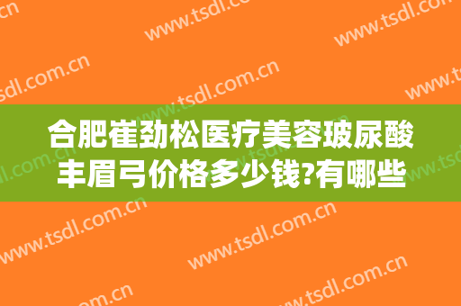 合肥崔劲松医疗美容玻尿酸丰眉弓价格多少钱?有哪些优势?(玻尿酸丰眉弓)