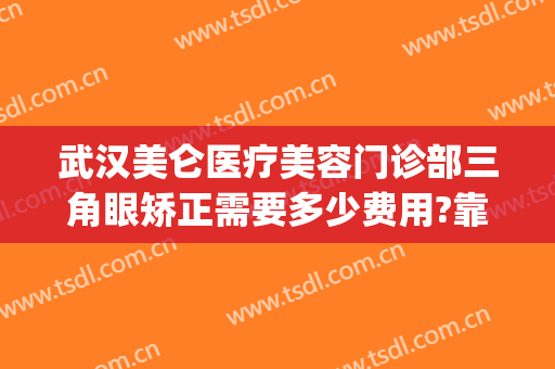 武汉美仑医疗美容门诊部三角眼矫正需要多少费用?靠谱吗?(武汉眼睛矫正哪家好)