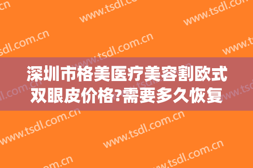深圳市格美医疗美容割欧式双眼皮价格?需要多久恢复?(深圳格美整形医院怎么样)