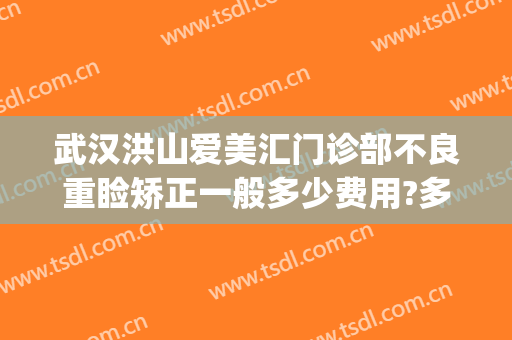 武汉洪山爱美汇门诊部不良重睑矫正一般多少费用?多长时间恢复?(武汉洪山爱美汇整形美容地址)