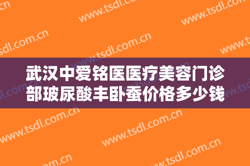 武汉中爱铭医医疗美容门诊部玻尿酸丰卧蚕价格多少钱?需要多久恢复?