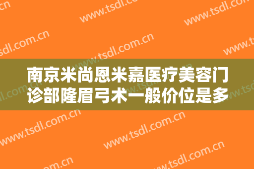 南京米尚恩米嘉医疗美容门诊部隆眉弓术一般价位是多少费用?靠谱吗?