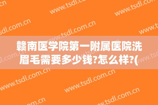 赣南医学院第一附属医院洗眉毛需要多少钱?怎么样?(赣南医学院第一附属医院洗眉毛需要多少钱?怎么样报销)