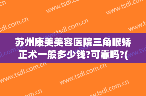 苏州康美美容医院三角眼矫正术一般多少钱?可靠吗?(苏州康美整形医院咋样)