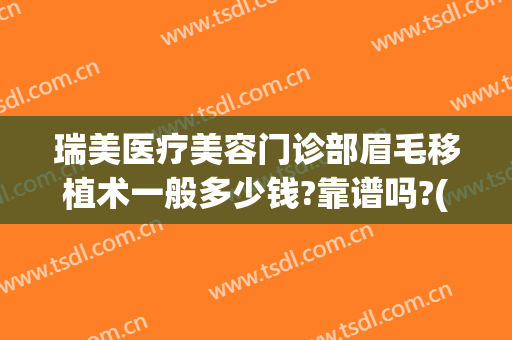 瑞美医疗美容门诊部眉毛移植术一般多少钱?靠谱吗?(美容医院做眉毛多少钱)