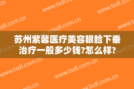 苏州紫馨医疗美容眼睑下垂治疗一般多少钱?怎么样?