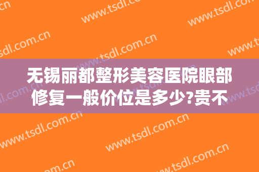 无锡丽都整形美容医院眼部修复一般价位是多少?贵不贵?(无锡眼部整形美容价钱)