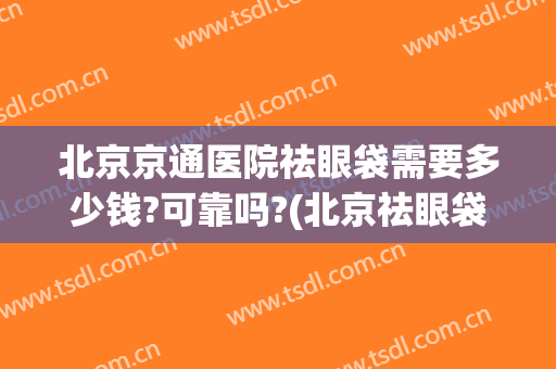 北京京通医院祛眼袋需要多少钱?可靠吗?(北京祛眼袋手术费用)