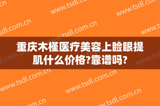 重庆木槿医疗美容上睑眼提肌什么价格?靠谱吗?