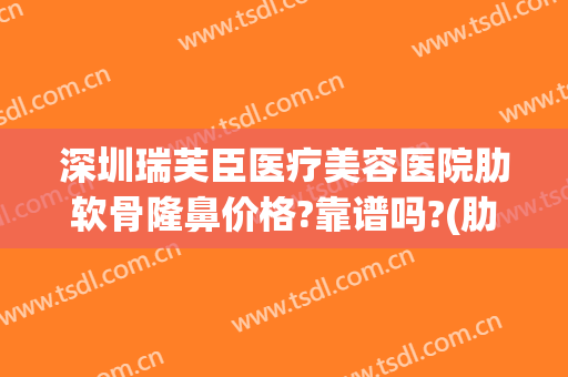 深圳瑞芙臣医疗美容医院肋软骨隆鼻价格?靠谱吗?(肋软骨隆鼻要多少钱呀)