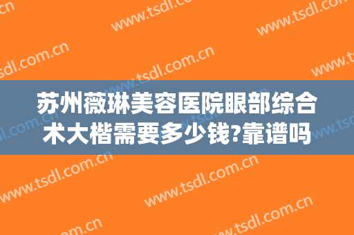 苏州薇琳美容医院眼部综合术大楷需要多少钱?靠谱吗?(苏州薇琳整形医院医生)