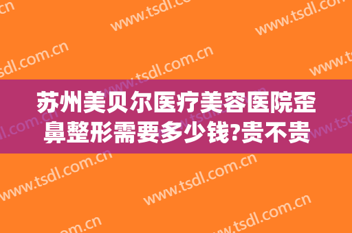 苏州美贝尔医疗美容医院歪鼻整形需要多少钱?贵不贵?(南京美贝尔整形医院(旗舰店))