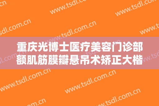 重庆光博士医疗美容门诊部额肌筋膜瓣悬吊术矫正大楷需要多少钱?需要多久恢复?