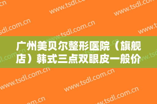 广州美贝尔整形医院（旗舰店）韩式三点双眼皮一般价位是多少费用?效果怎么样?