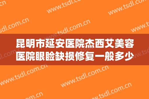 昆明市延安医院杰西艾美容医院眼睑缺损修复一般多少钱?可靠吗?(昆明延安医院杰西艾美容医院怎么样)