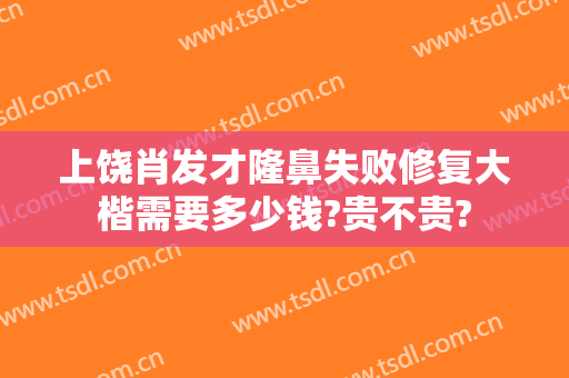 上饶肖发才隆鼻失败修复大楷需要多少钱?贵不贵?