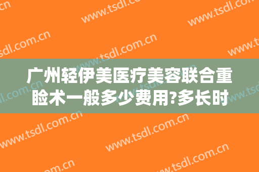 广州轻伊美医疗美容联合重睑术一般多少费用?多长时间恢复?(广州伊美整形医院)