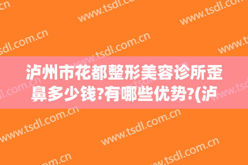 泸州市花都整形美容诊所歪鼻多少钱?有哪些优势?(泸州整形医院排名前十)
