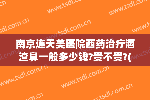 南京连天美医院西药治疗酒渣鼻一般多少钱?贵不贵?(天津治酒糟鼻的医院哪家好)