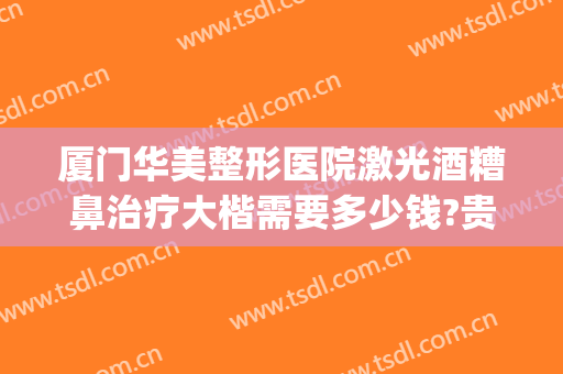 厦门华美整形医院激光酒糟鼻治疗大楷需要多少钱?贵不贵?(酒糟鼻做一次激光治疗多少钱)
