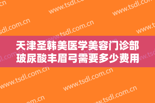 天津圣韩美医学美容门诊部玻尿酸丰眉弓需要多少费用?需要多久恢复?