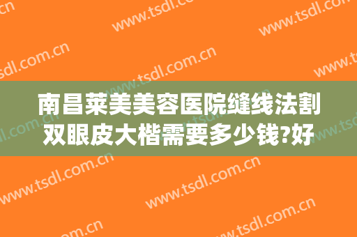 南昌莱美美容医院缝线法割双眼皮大楷需要多少钱?好不好?(南昌埋线双眼皮多少钱啊)
