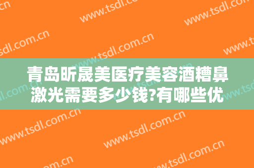 青岛昕晟美医疗美容酒糟鼻激光需要多少钱?有哪些优势?