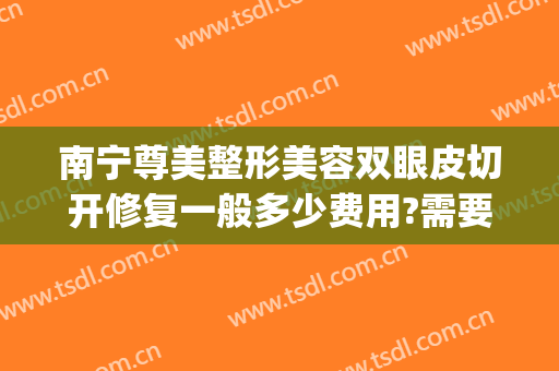 南宁尊美整形美容双眼皮切开修复一般多少费用?需要多久恢复?(南宁双眼皮全切术多少钱东 方好不好呢)