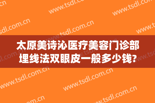 太原美诗沁医疗美容门诊部埋线法双眼皮一般多少钱?可靠吗?(太原美诗沁医疗美容口碑好吗)