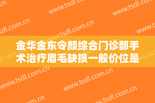 金华金东令颜综合门诊部手术治疗眉毛缺损一般价位是多少钱?多长时间恢复?