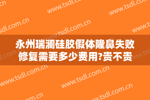 永州瑞澜硅胶假体隆鼻失败修复需要多少费用?贵不贵?