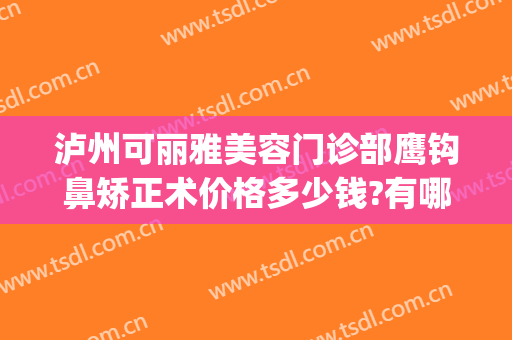 泸州可丽雅美容门诊部鹰钩鼻矫正术价格多少钱?有哪些优势?(泸州医疗美容医院)