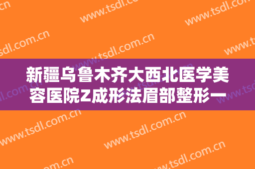 新疆乌鲁木齐大西北医学美容医院Z成形法眉部整形一般多少钱?多长时间恢复?