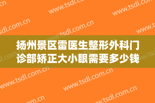 扬州景区雷医生整形外科门诊部矫正大小眼需要多少钱?有哪些优势?(扬州雷医生整形医院)