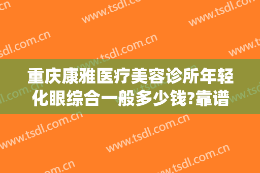 重庆康雅医疗美容诊所年轻化眼综合一般多少钱?靠谱吗?(重庆康雅整形)