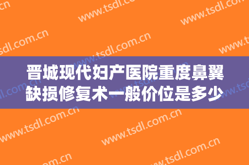 晋城现代妇产医院重度鼻翼缺损修复术一般价位是多少?可靠吗?(鼻翼缺损手术多少钱)