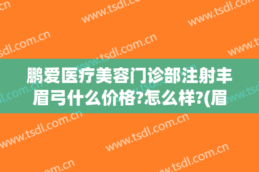 鹏爱医疗美容门诊部注射丰眉弓什么价格?怎么样?(眉弓填充价格)
