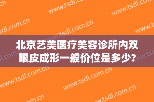 北京艺美医疗美容诊所内双眼皮成形一般价位是多少?效果怎么样?(北京艺美医疗整形美容医院)
