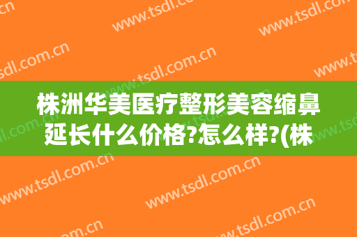 株洲华美医疗整形美容缩鼻延长什么价格?怎么样?(株洲华美医疗整形美容缩鼻延长什么价格?怎么样呢)