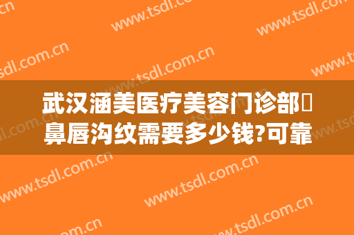 武汉涵美医疗美容门诊部袪鼻唇沟纹需要多少钱?可靠吗?(武汉涵美整形美容医院是正规医院吗)