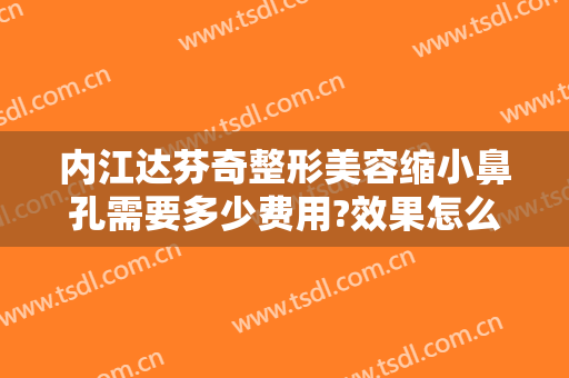 内江达芬奇整形美容缩小鼻孔需要多少费用?效果怎么样?