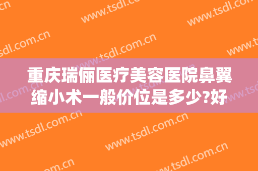 重庆瑞俪医疗美容医院鼻翼缩小术一般价位是多少?好不好?(重庆缩小鼻翼手术一般多少钱当代官网是什么呢)